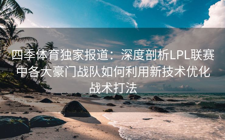 四季体育独家报道：深度剖析LPL联赛中各大豪门战队如何利用新技术优化战术打法