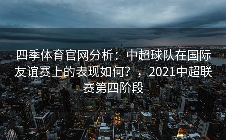 四季体育官网分析：中超球队在国际友谊赛上的表现如何？，2021中超联赛第四阶段