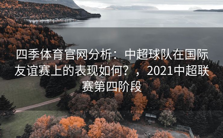 四季体育官网分析：中超球队在国际友谊赛上的表现如何？，2021中超联赛第四阶段