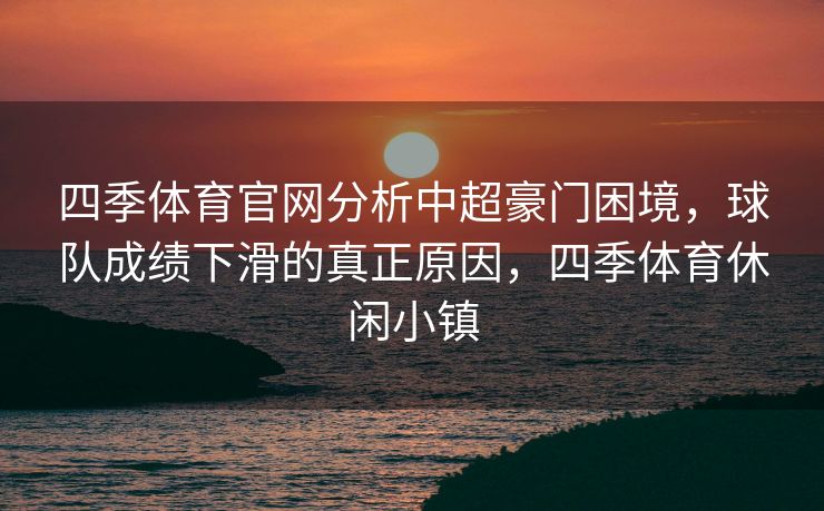 四季体育官网分析中超豪门困境，球队成绩下滑的真正原因，四季体育休闲小镇
