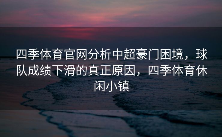 四季体育官网分析中超豪门困境，球队成绩下滑的真正原因，四季体育休闲小镇