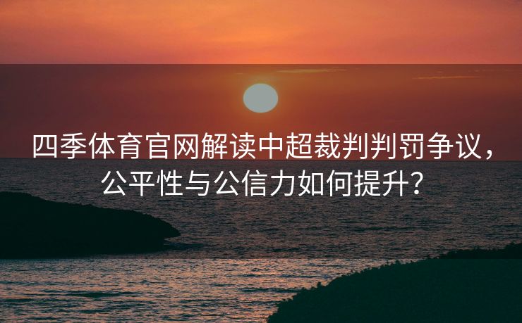 四季体育官网解读中超裁判判罚争议，公平性与公信力如何提升？