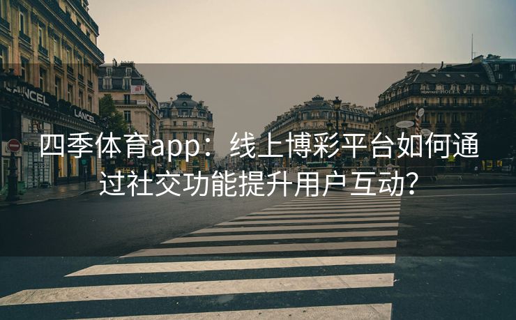 四季体育app：线上博彩平台如何通过社交功能提升用户互动？