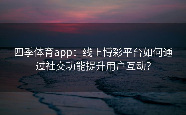 四季体育app：线上博彩平台如何通过社交功能提升用户互动？
