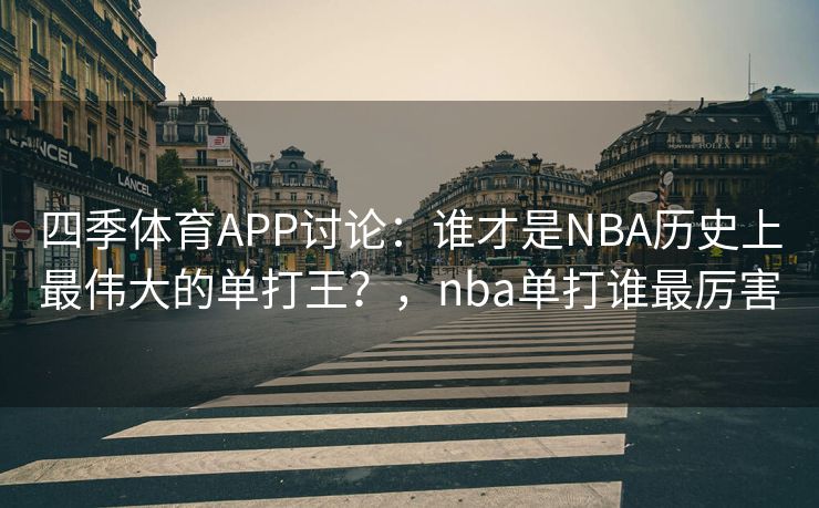 四季体育APP讨论：谁才是NBA历史上最伟大的单打王？，nba单打谁最厉害