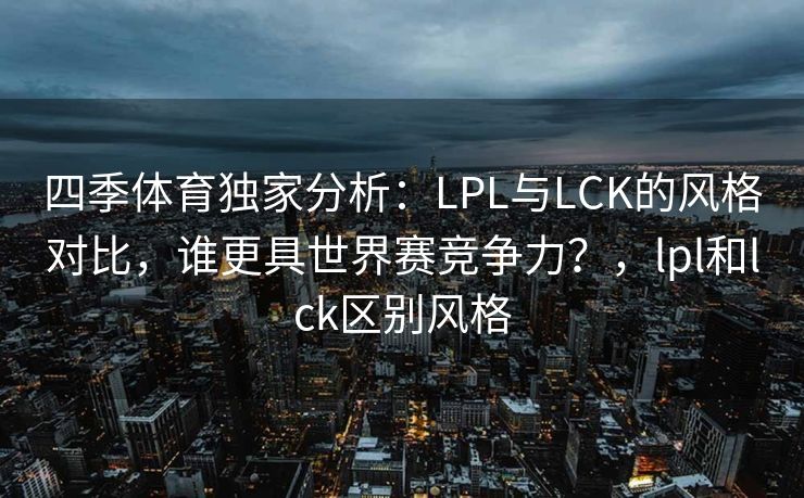 四季体育独家分析：LPL与LCK的风格对比，谁更具世界赛竞争力？，lpl和lck区别风格