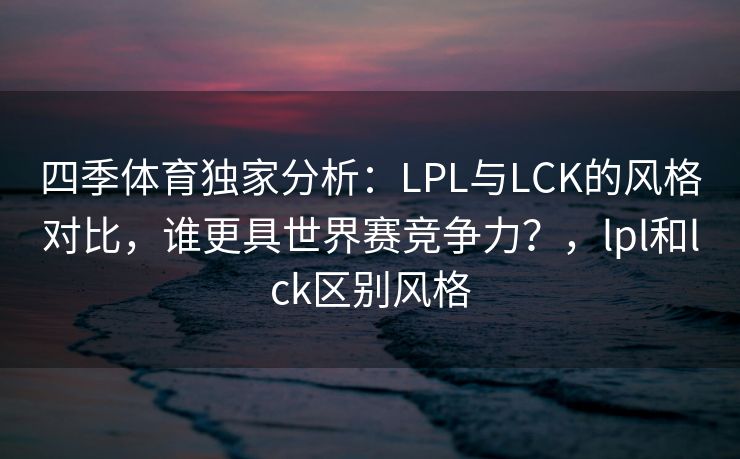 四季体育独家分析：LPL与LCK的风格对比，谁更具世界赛竞争力？，lpl和lck区别风格