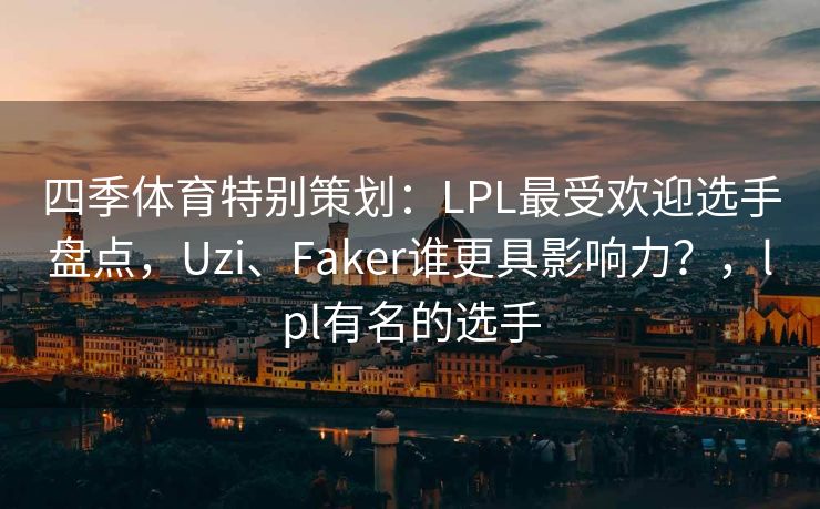 四季体育特别策划：LPL最受欢迎选手盘点，Uzi、Faker谁更具影响力？，lpl有名的选手