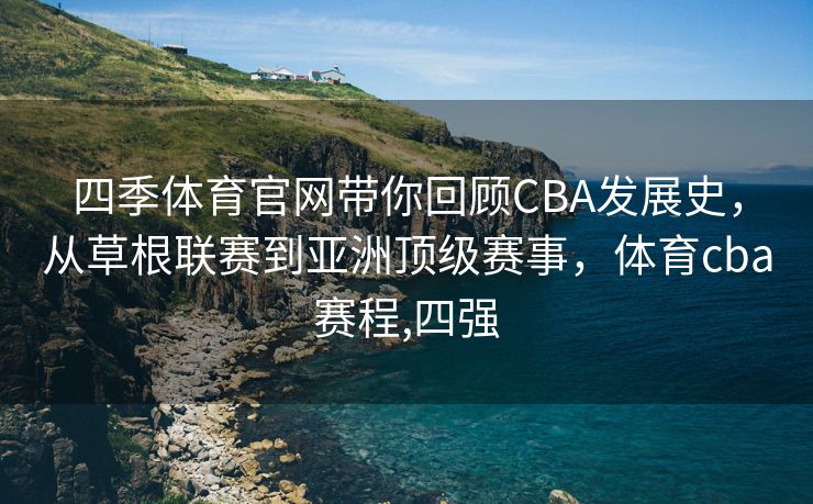 四季体育官网带你回顾CBA发展史，从草根联赛到亚洲顶级赛事，体育cba赛程,四强