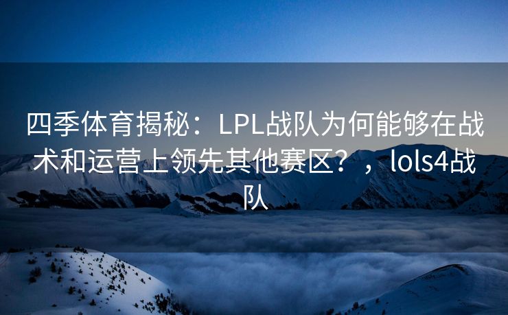 四季体育揭秘：LPL战队为何能够在战术和运营上领先其他赛区？，lols4战队