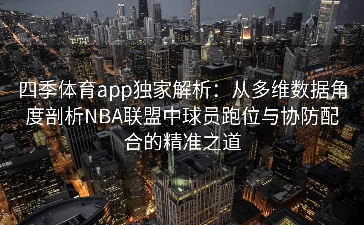 四季体育app独家解析：从多维数据角度剖析NBA联盟中球员跑位与协防配合的精准之道