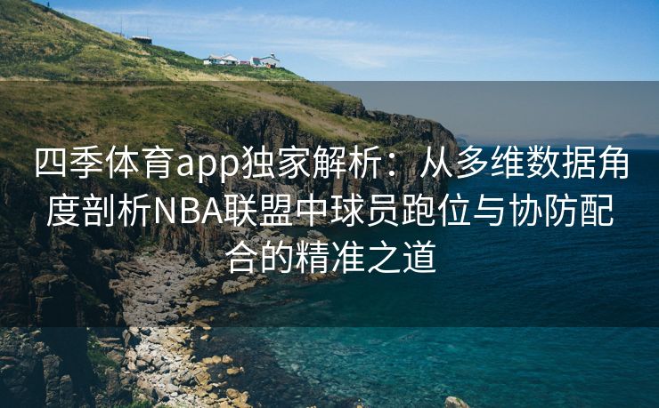 四季体育app独家解析：从多维数据角度剖析NBA联盟中球员跑位与协防配合的精准之道