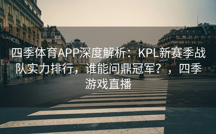 四季体育APP深度解析：KPL新赛季战队实力排行，谁能问鼎冠军？，四季游戏直播