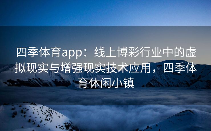 四季体育app：线上博彩行业中的虚拟现实与增强现实技术应用，四季体育休闲小镇
