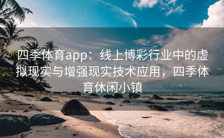 四季体育app：线上博彩行业中的虚拟现实与增强现实技术应用，四季体育休闲小镇