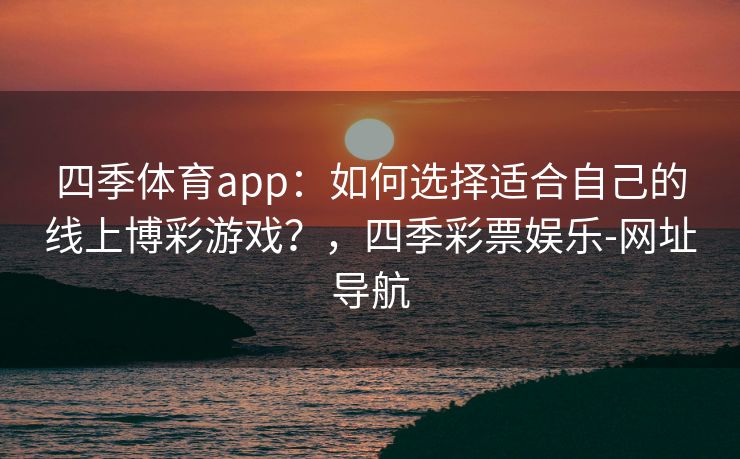 四季体育app：如何选择适合自己的线上博彩游戏？，四季彩票娱乐-网址导航