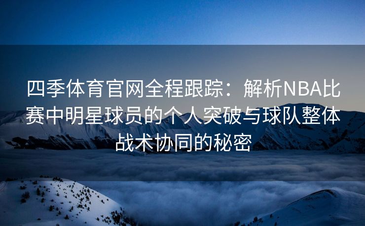 四季体育官网全程跟踪：解析NBA比赛中明星球员的个人突破与球队整体战术协同的秘密