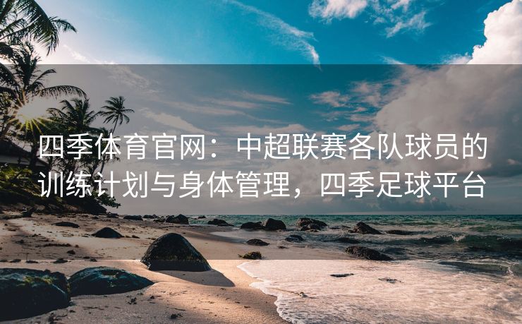 四季体育官网：中超联赛各队球员的训练计划与身体管理，四季足球平台