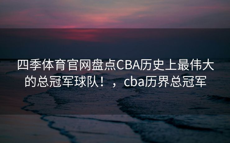 四季体育官网盘点CBA历史上最伟大的总冠军球队！，cba历界总冠军