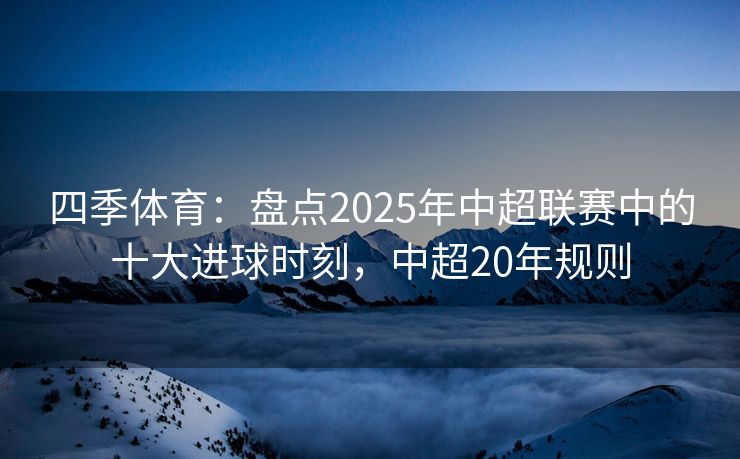 四季体育：盘点2025年中超联赛中的十大进球时刻，中超20年规则
