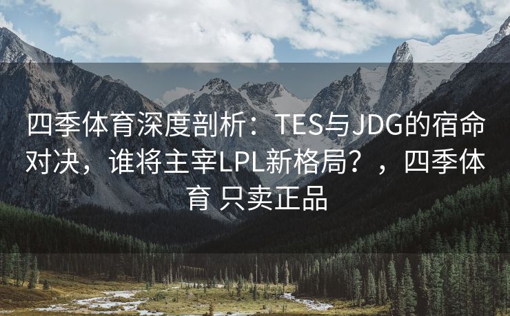 四季体育深度剖析：TES与JDG的宿命对决，谁将主宰LPL新格局？，四季体育 只卖正品