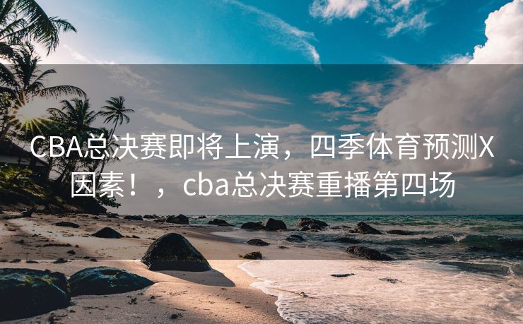 CBA总决赛即将上演，四季体育预测X因素！，cba总决赛重播第四场