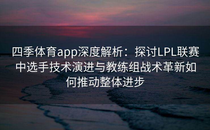 四季体育app深度解析：探讨LPL联赛中选手技术演进与教练组战术革新如何推动整体进步