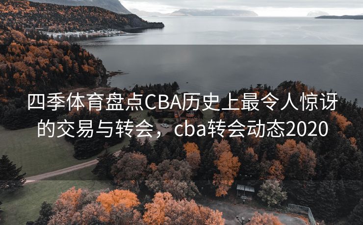 四季体育盘点CBA历史上最令人惊讶的交易与转会，cba转会动态2020
