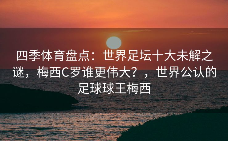 四季体育盘点：世界足坛十大未解之谜，梅西C罗谁更伟大？，世界公认的足球球王梅西