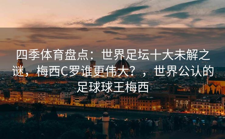 四季体育盘点：世界足坛十大未解之谜，梅西C罗谁更伟大？，世界公认的足球球王梅西