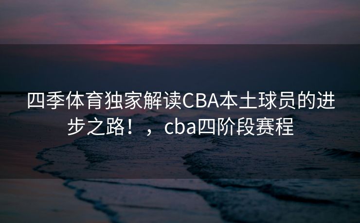 四季体育独家解读CBA本土球员的进步之路！，cba四阶段赛程