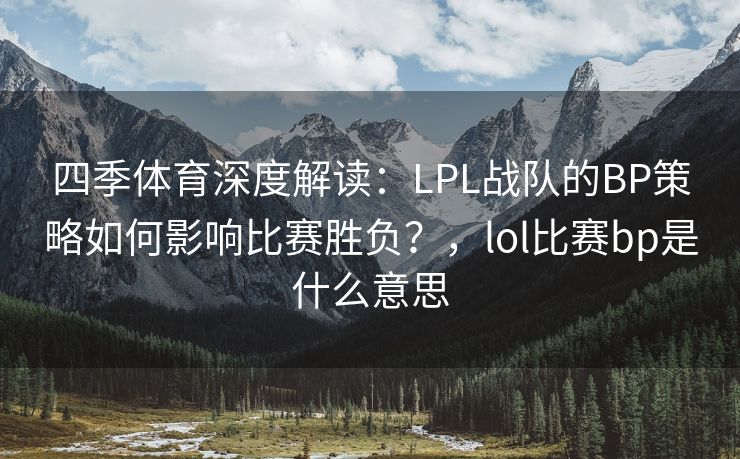 四季体育深度解读：LPL战队的BP策略如何影响比赛胜负？，lol比赛bp是什么意思