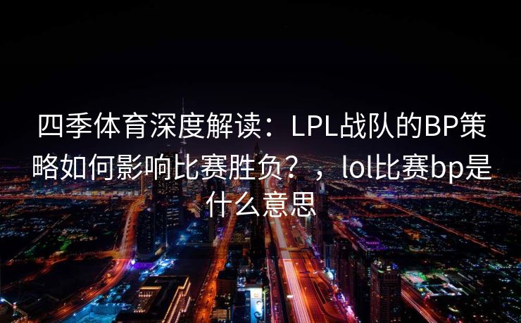 四季体育深度解读：LPL战队的BP策略如何影响比赛胜负？，lol比赛bp是什么意思