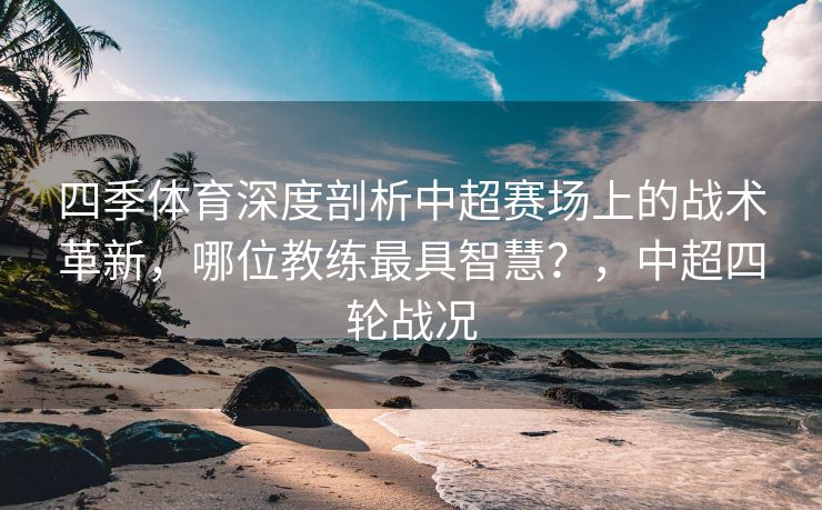 四季体育深度剖析中超赛场上的战术革新，哪位教练最具智慧？，中超四轮战况