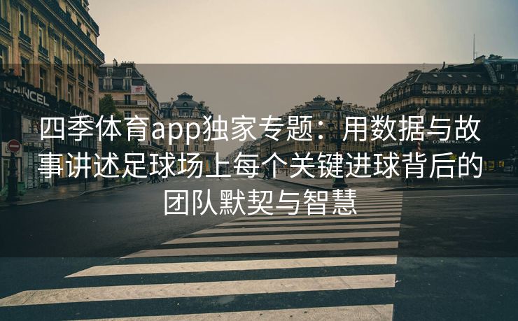四季体育app独家专题：用数据与故事讲述足球场上每个关键进球背后的团队默契与智慧