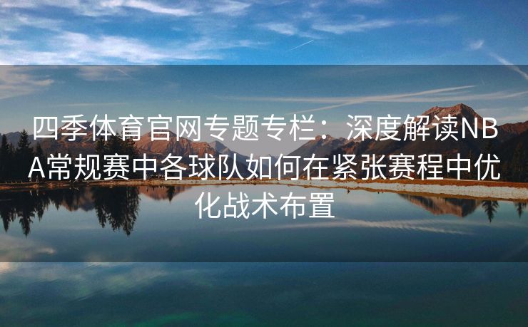 四季体育官网专题专栏:深度解读NBA常规赛中各球队如何在紧张赛程中优化战术布置 四季体育官网专题专栏:深度解读NBA常规赛中各球队如何在紧张赛程中优化战术布置
