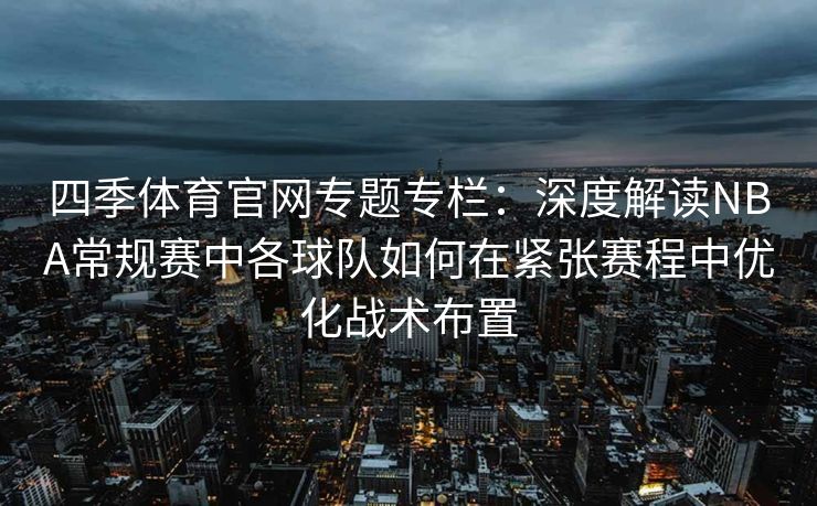 四季体育官网专题专栏:深度解读NBA常规赛中各球队如何在紧张赛程中优化战术布置 四季体育官网专题专栏:深度解读NBA常规赛中各球队如何在紧张赛程中优化战术布置