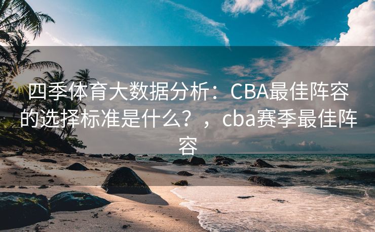 四季体育大数据分析：CBA最佳阵容的选择标准是什么？，cba赛季最佳阵容